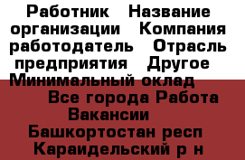 Работник › Название организации ­ Компания-работодатель › Отрасль предприятия ­ Другое › Минимальный оклад ­ 18 000 - Все города Работа » Вакансии   . Башкортостан респ.,Караидельский р-н